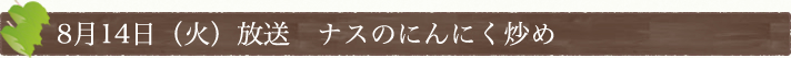 8月14日(火)放送　ナスのにんにく炒め