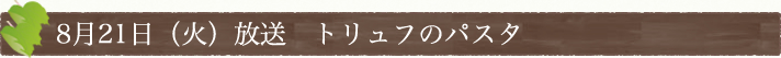 8月21日(火)放送　トリュフのパスタ