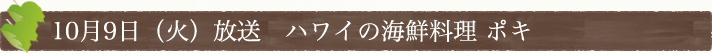 10月9日(火)放送　ハワイの海鮮料理 ポキ