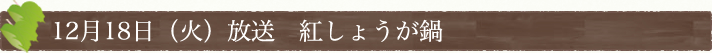 12月18日(火)放送　紅しょうが鍋