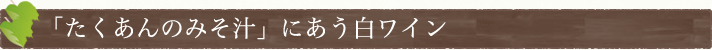 「たくあんのみそ汁」にあう白ワイン