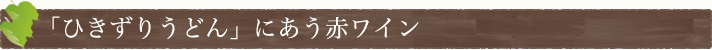 「ひきずりうどん」にあう赤ワイン