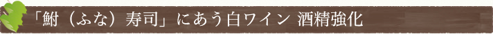 「鮒（ふな）寿司」にあう白ワイン　酒精強化