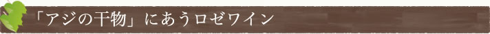 「アジの干物」にあうロゼワイン