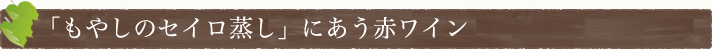 「もやしのセイロ蒸し」にあう赤ワイン