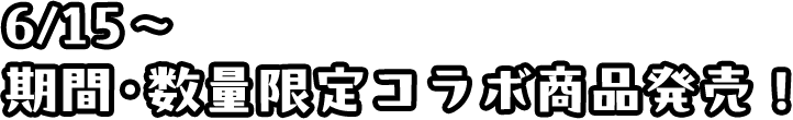 6/15〜 期間・数量限定コラボ商品発売!