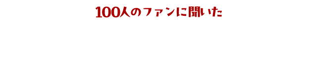 100人のファンに聞いた 愛され続ける理由 reason