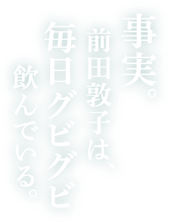 事実。前田敦子は、毎日グビグビ飲んでいる。