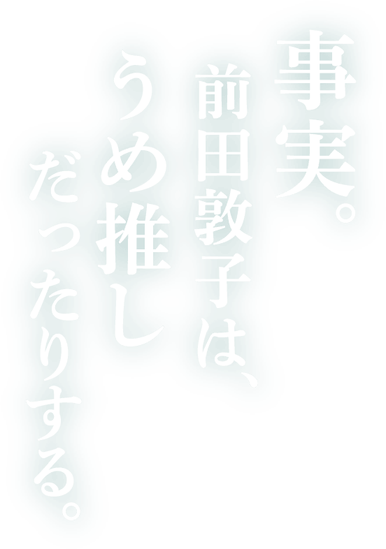 事実。前田敦子は、うめ推しだったりする。