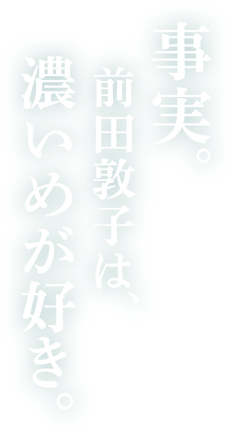 事実。前田敦子は、濃いめが好き。