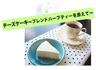 チーズケーキ～ブレンドハーブティーを添えて～