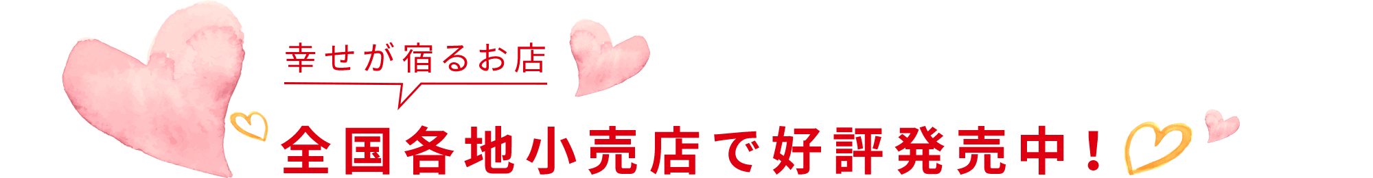 幸せが宿るお店 全国各地小売店で好評発売中！