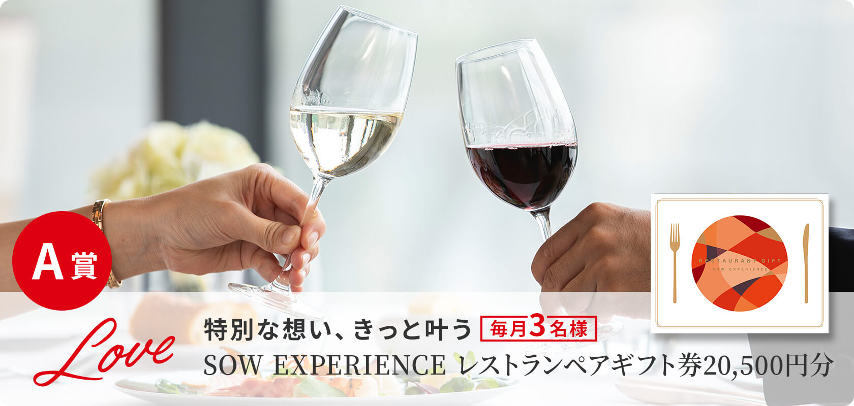 A賞 特別な想い、きっと叶う SOW EXPERIENCE レストランペアギフト券20,500円分