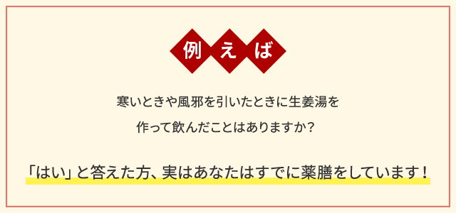 例えば 寒いときや風邪を引いたときに生姜湯を作って飲んだことはありますか？「はい」と答えた方、実はあなたはすでに薬膳をしています！