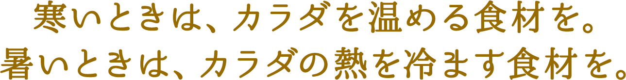 寒いときは、カラダを温める食材を。暑いときは、カラダの熱を冷ます食材を。