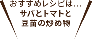 おすすめレシピは…サバとトマトと豆苗の炒め物