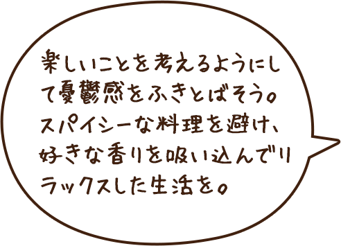 楽しいことを考えるようにして憂鬱感をふきとばそう。スパイシーな料理を避け、好きな香りを吸い込んでリラックスした生活を。