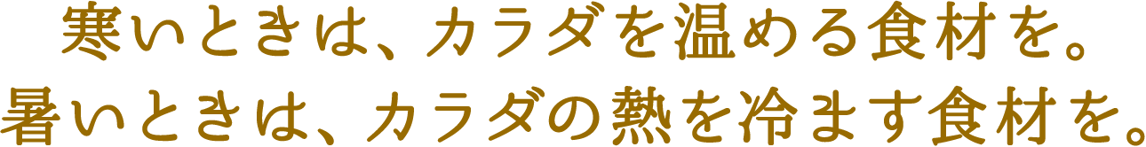 寒いときは、カラダを温める食材を。暑いときは、カラダの熱を冷ます食材を。